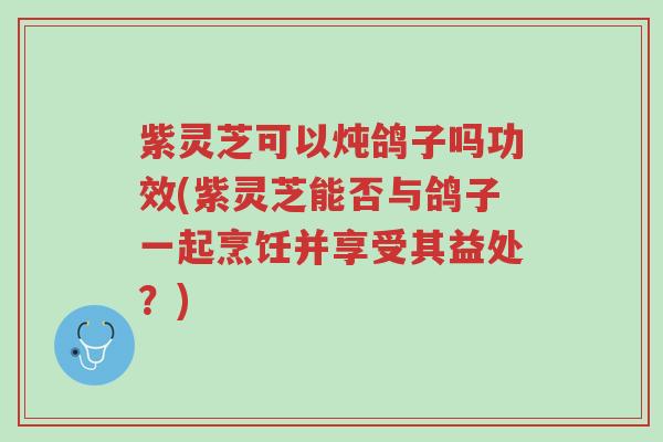 紫灵芝可以炖鸽子吗功效(紫灵芝能否与鸽子一起烹饪并享受其益处?)-第1张图片-超越 紫灵芝可以炖鸽子吗功效(紫灵芝能否与鸽子一起烹饪并享受其益处?)-第1张图片-超越