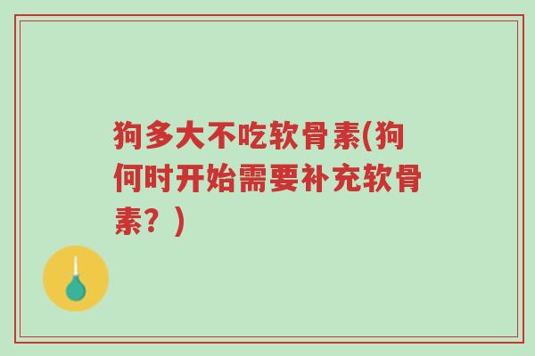 狗多大不吃软骨素(狗何时开始需要补充软骨素?)-第1张图片-超越 狗多大不吃软骨素(狗何时开始需要补充软骨素?)-第1张图片-超越