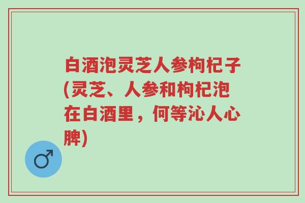 白酒泡灵芝人参枸杞子(灵芝、人参和枸杞泡在白酒里，何等沁人心脾)-第1张图片-超越