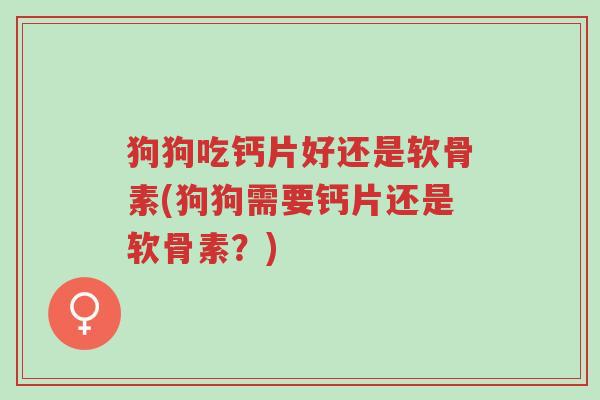 狗狗吃钙片好还是软骨素(狗狗需要钙片还是软骨素?)-第1张图片-超越 狗狗吃钙片好还是软骨素(狗狗需要钙片还是软骨素?)-第1张图片-超越