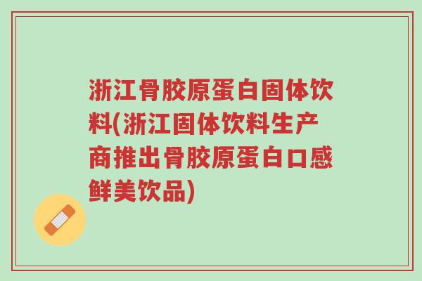 浙江骨胶原蛋白固体饮料(浙江固体饮料生产商推出骨胶原蛋白口感鲜美饮品)-第1张图片-超越