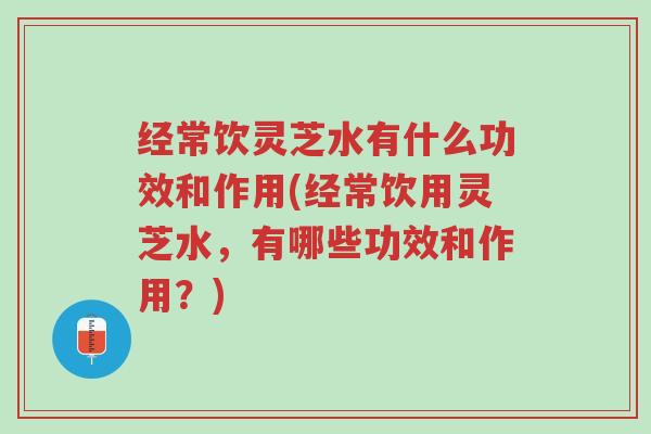 经常饮灵芝水有什么功效和作用(经常饮用灵芝水,有哪些功效和作用?)-第1张图片-超越 经常饮灵芝水有什么功效和作用(经常饮用灵芝水,有哪些功效和作用?)-第1张图片-超越
