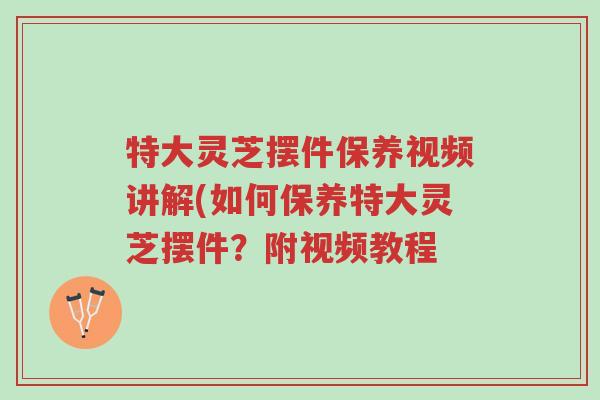 特大灵芝摆件保养视频讲解(如何保养特大灵芝摆件?附视频教程-第1张图片-超越 特大灵芝摆件保养视频讲解(如何保养特大灵芝摆件?附视频教程-第1张图片-超越