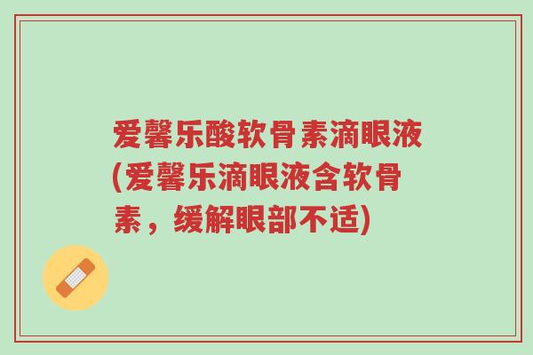 爱馨乐酸软骨素滴眼液(爱馨乐滴眼液含软骨素,缓解眼部不适)-第1张图片-超越 爱馨乐酸软骨素滴眼液(爱馨乐滴眼液含软骨素,缓解眼部不适)-第1张图片-超越