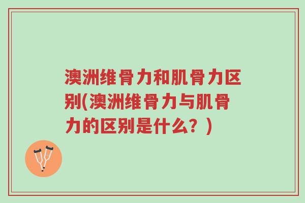 澳洲维骨力和肌骨力区别(澳洲维骨力与肌骨力的区别是什么？)-第1张图片-超越