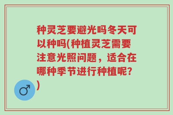 种灵芝要避光吗冬天可以种吗(种植灵芝需要注意光照问题,适合在哪种季节进行种植呢?)-第1张图片-超越 种灵芝要避光吗冬天可以种吗(种植灵芝需要注意光照问题,适合在哪种季节进行种植呢?)-第1张图片-超越