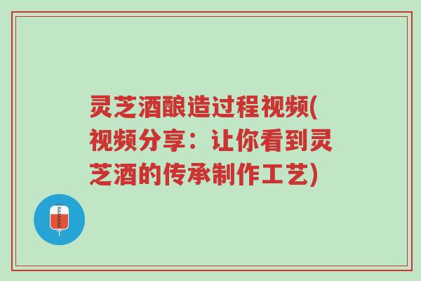 灵芝酒酿造过程视频(视频分享:让你看到灵芝酒的传承制作工艺)-第1张图片-超越 灵芝酒酿造过程视频(视频分享:让你看到灵芝酒的传承制作工艺)-第1张图片-超越