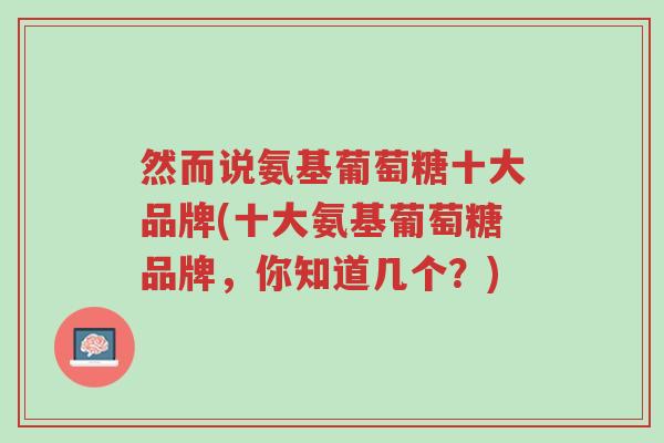 然而说氨基葡萄糖十大品牌(十大氨基葡萄糖品牌，你知道几个？)-第1张图片-超越