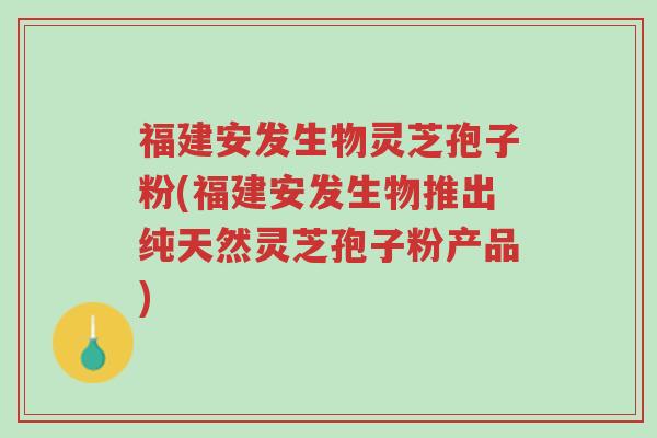 福建安发生物灵芝孢子粉(福建安发生物推出纯天然灵芝孢子粉产品)-第1张图片-超越 福建安发生物灵芝孢子粉(福建安发生物推出纯天然灵芝孢子粉产品)-第1张图片-超越