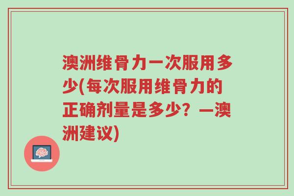 澳洲维骨力一次服用多少(每次服用维骨力的正确剂量是多少?—澳洲建议)-第1张图片-超越 澳洲维骨力一次服用多少(每次服用维骨力的正确剂量是多少?—澳洲建议)-第1张图片-超越