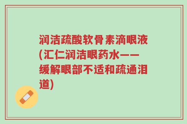 润洁疏酸软骨素滴眼液(汇仁润洁眼药水——缓解眼部不适和疏通泪道)-第1张图片-超越 润洁疏酸软骨素滴眼液(汇仁润洁眼药水——缓解眼部不适和疏通泪道)-第1张图片-超越