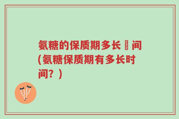 氨糖的保质期多长吋间(氨糖保质期有多长时间?)-第1张图片-超越 氨糖的保质期多长吋间(氨糖保质期有多长时间?)-第1张图片-超越