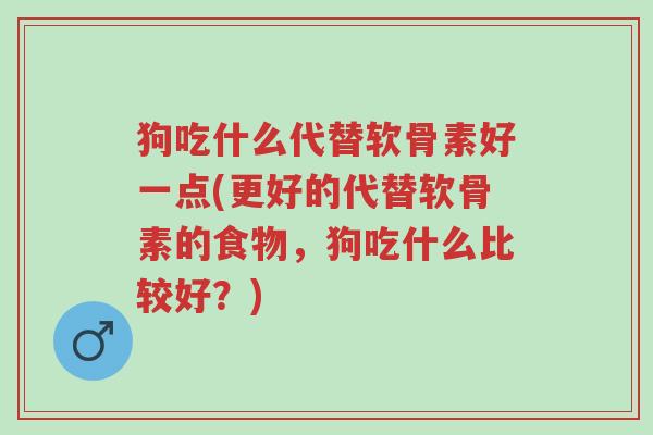 狗吃什么代替软骨素好一点(更好的代替软骨素的食物,狗吃什么比较好?)-第1张图片-超越 狗吃什么代替软骨素好一点(更好的代替软骨素的食物,狗吃什么比较好?)-第1张图片-超越