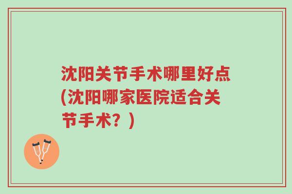 沈阳关节手术哪里好点(沈阳哪家医院适合关节手术?)-第1张图片-超越 沈阳关节手术哪里好点(沈阳哪家医院适合关节手术?)-第1张图片-超越