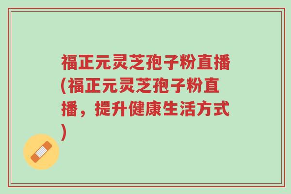 福正元灵芝孢子粉直播(福正元灵芝孢子粉直播,提升健康生活方式)-第1张图片-超越 福正元灵芝孢子粉直播(福正元灵芝孢子粉直播,提升健康生活方式)-第1张图片-超越