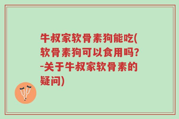 牛叔家软骨素狗能吃(软骨素狗可以食用吗?-关于牛叔家软骨素的疑问)-第1张图片-超越 牛叔家软骨素狗能吃(软骨素狗可以食用吗?-关于牛叔家软骨素的疑问)-第1张图片-超越