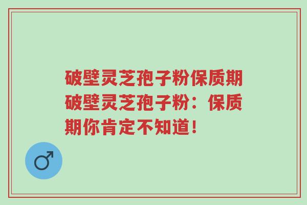 破壁灵芝孢子粉保质期破壁灵芝孢子粉:保质期你肯定不知道!-第1张图片-超越 破壁灵芝孢子粉保质期破壁灵芝孢子粉:保质期你肯定不知道!-第1张图片-超越