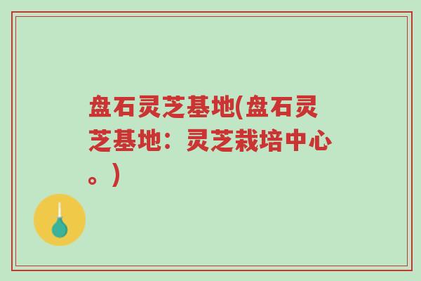 盘石灵芝基地(盘石灵芝基地:灵芝栽培中心。)-第1张图片-超越 盘石灵芝基地(盘石灵芝基地:灵芝栽培中心。)-第1张图片-超越