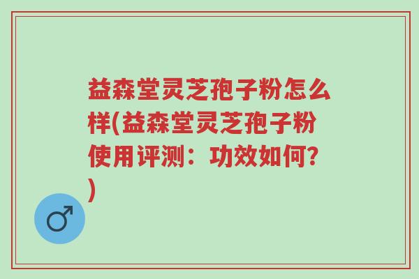 益森堂灵芝孢子粉怎么样(益森堂灵芝孢子粉使用评测:功效如何?)-第1张图片-超越 益森堂灵芝孢子粉怎么样(益森堂灵芝孢子粉使用评测:功效如何?)-第1张图片-超越