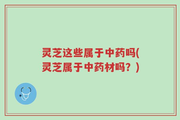 灵芝这些属于中药吗(灵芝属于中药材吗?)-第1张图片-超越 灵芝这些属于中药吗(灵芝属于中药材吗?)-第1张图片-超越