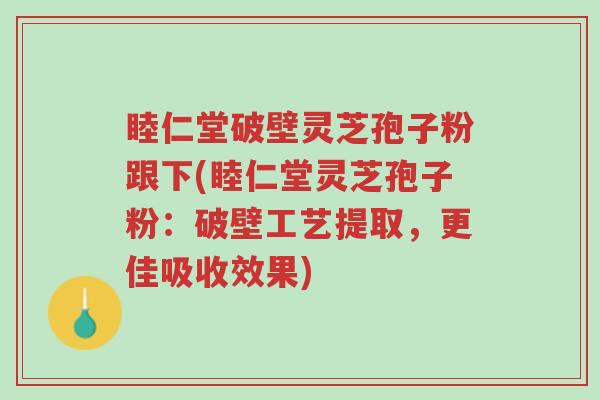睦仁堂破壁灵芝孢子粉跟下(睦仁堂灵芝孢子粉:破壁工艺提取,更佳吸收效果)-第1张图片-超越 睦仁堂破壁灵芝孢子粉跟下(睦仁堂灵芝孢子粉:破壁工艺提取,更佳吸收效果)-第1张图片-超越