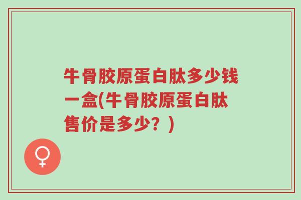 牛骨胶原蛋白肽多少钱一盒(牛骨胶原蛋白肽售价是多少?)-第1张图片-超越 牛骨胶原蛋白肽多少钱一盒(牛骨胶原蛋白肽售价是多少?)-第1张图片-超越