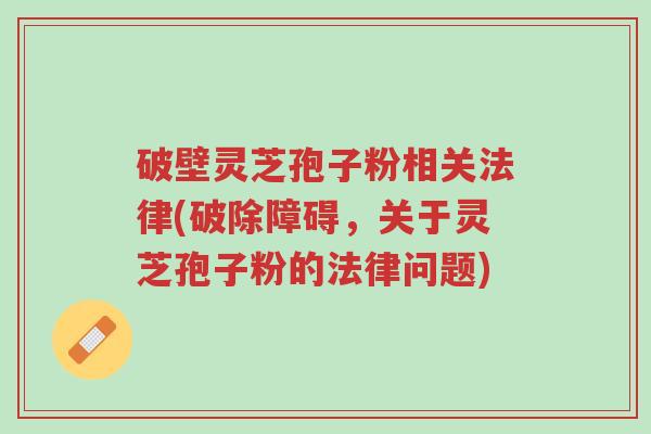 破壁灵芝孢子粉相关法律(破除障碍，关于灵芝孢子粉的法律问题)-第1张图片-超越