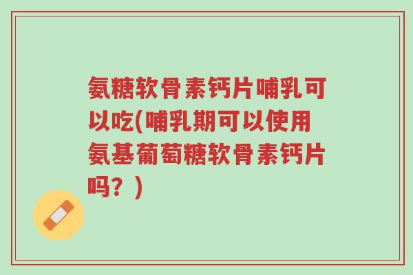 氨糖软骨素钙片哺乳可以吃(哺乳期可以使用氨基葡萄糖软骨素钙片吗?)-第1张图片-超越 氨糖软骨素钙片哺乳可以吃(哺乳期可以使用氨基葡萄糖软骨素钙片吗?)-第1张图片-超越