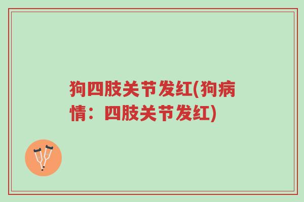 狗四肢关节发红(狗病情:四肢关节发红)-第1张图片-超越 狗四肢关节发红(狗病情:四肢关节发红)-第1张图片-超越