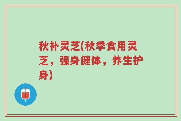 秋补灵芝(秋季食用灵芝,强身健体,养生护身)-第1张图片-超越 秋补灵芝(秋季食用灵芝,强身健体,养生护身)-第1张图片-超越