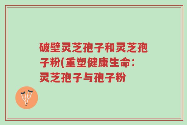 破壁灵芝孢子和灵芝孢子粉(重塑健康生命：灵芝孢子与孢子粉-第1张图片-超越