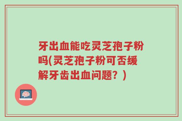 牙出血能吃灵芝孢子粉吗(灵芝孢子粉可否缓解牙齿出血问题?)-第1张图片-超越 牙出血能吃灵芝孢子粉吗(灵芝孢子粉可否缓解牙齿出血问题?)-第1张图片-超越