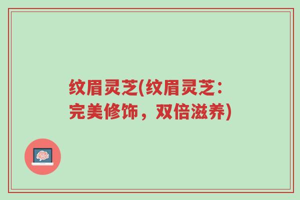 纹眉灵芝(纹眉灵芝：完美修饰，双倍滋养)-第1张图片-超越