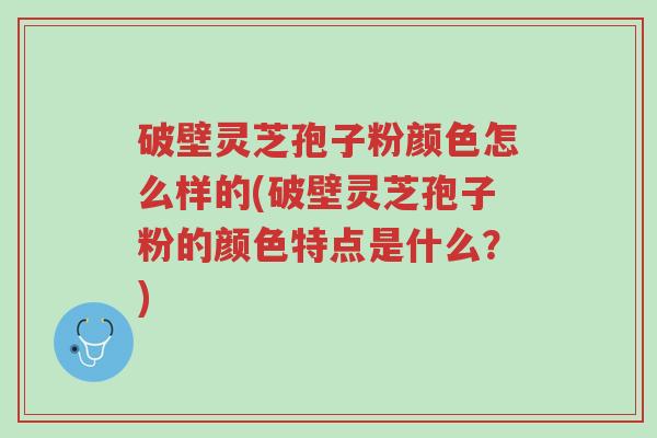 破壁灵芝孢子粉颜色怎么样的(破壁灵芝孢子粉的颜色特点是什么？)-第1张图片-超越