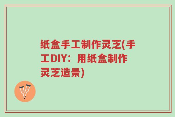纸盒手工制作灵芝(手工DIY:用纸盒制作灵芝造景)-第1张图片-超越 纸盒手工制作灵芝(手工DIY:用纸盒制作灵芝造景)-第1张图片-超越