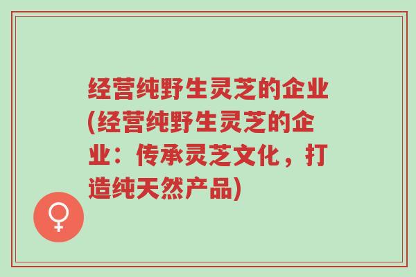 经营纯野生灵芝的企业(经营纯野生灵芝的企业:传承灵芝文化,打造纯天然产品)-第1张图片-超越 经营纯野生灵芝的企业(经营纯野生灵芝的企业:传承灵芝文化,打造纯天然产品)-第1张图片-超越