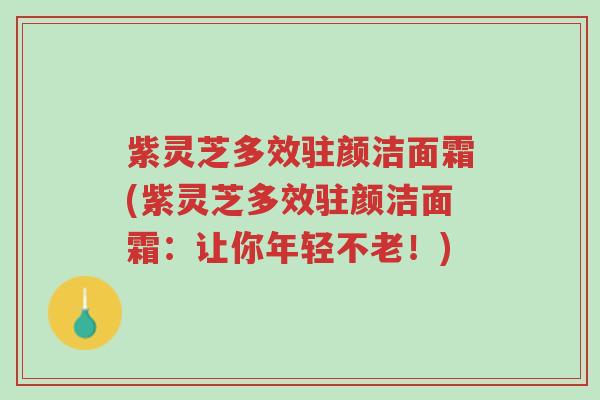 紫灵芝多效驻颜洁面霜(紫灵芝多效驻颜洁面霜:让你年轻不老!)-第1张图片-超越 紫灵芝多效驻颜洁面霜(紫灵芝多效驻颜洁面霜:让你年轻不老!)-第1张图片-超越
