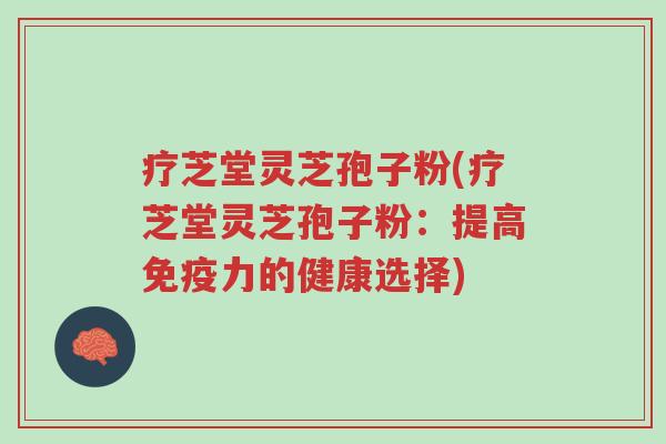 疗芝堂灵芝孢子粉(疗芝堂灵芝孢子粉:提高免疫力的健康选择)-第1张图片-超越 疗芝堂灵芝孢子粉(疗芝堂灵芝孢子粉:提高免疫力的健康选择)-第1张图片-超越