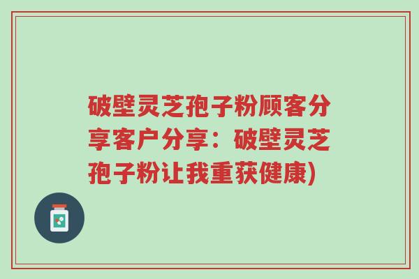 破壁灵芝孢子粉顾客分享客户分享：破壁灵芝孢子粉让我重获健康)-第1张图片-超越