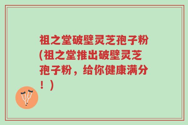 祖之堂破壁灵芝孢子粉(祖之堂推出破壁灵芝孢子粉,给你健康满分!)-第1张图片-超越 祖之堂破壁灵芝孢子粉(祖之堂推出破壁灵芝孢子粉,给你健康满分!)-第1张图片-超越