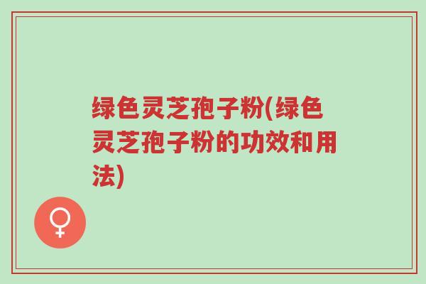 绿色灵芝孢子粉(绿色灵芝孢子粉的功效和用法)-第1张图片-超越 绿色灵芝孢子粉(绿色灵芝孢子粉的功效和用法)-第1张图片-超越