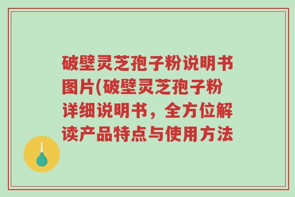 破壁灵芝孢子粉说明书图片(破壁灵芝孢子粉详细说明书，全方位解读产品特点与使用方法-第1张图片-超越