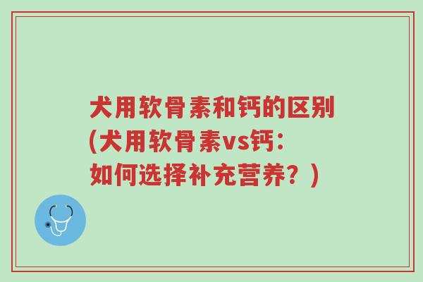 犬用软骨素和钙的区别(犬用软骨素vs钙:如何选择补充营养?)-第1张图片-超越 犬用软骨素和钙的区别(犬用软骨素vs钙:如何选择补充营养?)-第1张图片-超越