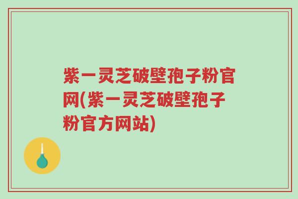 紫一灵芝破壁孢子粉官网(紫一灵芝破壁孢子粉官方网站)-第1张图片-超越 紫一灵芝破壁孢子粉官网(紫一灵芝破壁孢子粉官方网站)-第1张图片-超越