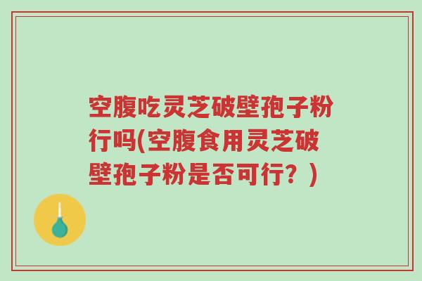 空腹吃灵芝破壁孢子粉行吗(空腹食用灵芝破壁孢子粉是否可行?)-第1张图片-超越 空腹吃灵芝破壁孢子粉行吗(空腹食用灵芝破壁孢子粉是否可行?)-第1张图片-超越