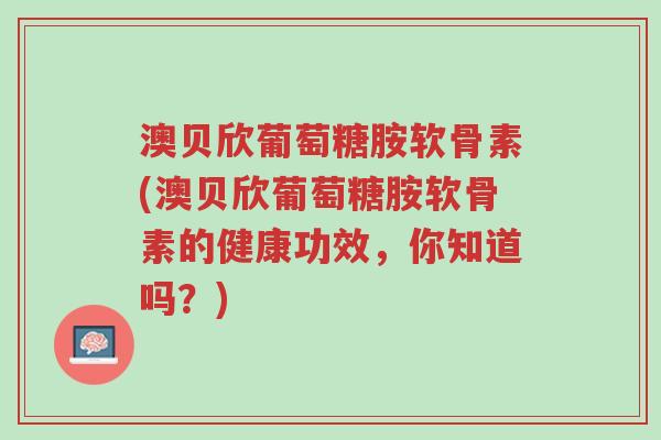 澳贝欣葡萄糖胺软骨素(澳贝欣葡萄糖胺软骨素的健康功效,你知道吗?)-第1张图片-超越 澳贝欣葡萄糖胺软骨素(澳贝欣葡萄糖胺软骨素的健康功效,你知道吗?)-第1张图片-超越