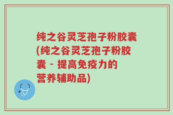 纯之谷灵芝孢子粉胶囊(纯之谷灵芝孢子粉胶囊 - 提高免疫力的营养辅助品)-第1张图片-超越
