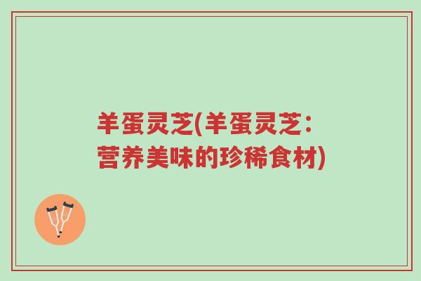 羊蛋灵芝(羊蛋灵芝:营养美味的珍稀食材)-第1张图片-超越 羊蛋灵芝(羊蛋灵芝:营养美味的珍稀食材)-第1张图片-超越