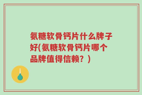 氨糖软骨钙片什么牌子好(氨糖软骨钙片哪个品牌值得信赖?)-第1张图片-超越 氨糖软骨钙片什么牌子好(氨糖软骨钙片哪个品牌值得信赖?)-第1张图片-超越