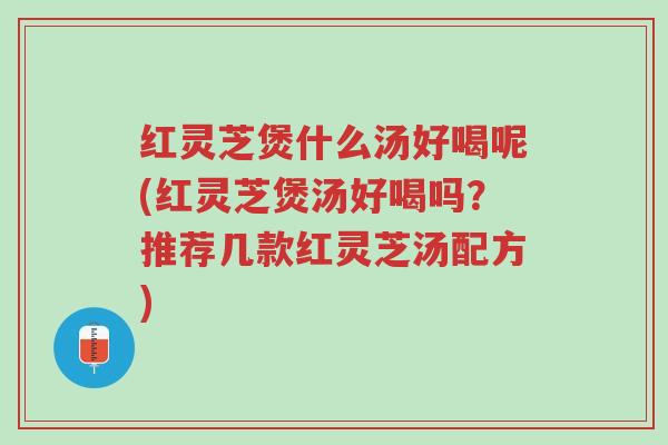 红灵芝煲什么汤好喝呢(红灵芝煲汤好喝吗？推荐几款红灵芝汤配方)-第1张图片-超越